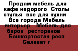 Продам мебель для кафе недорого. Столы, стулья, все для кухни. - Все города Мебель, интерьер » Мебель для баров, ресторанов   . Башкортостан респ.,Салават г.